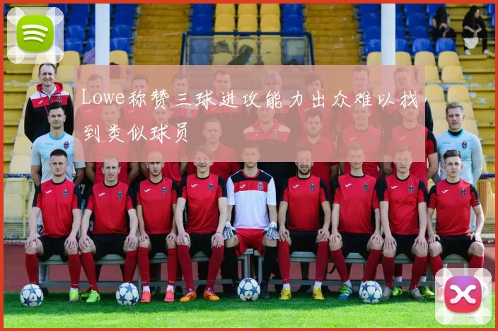 Lowe称赞三球进攻能力出众难以找到类似球员