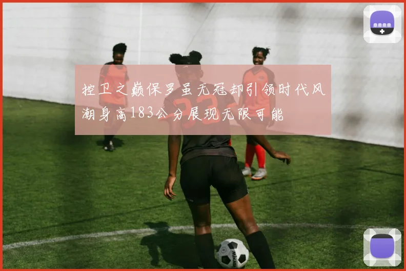 控卫之巅保罗虽无冠却引领时代风潮身高183公分展现无限可能