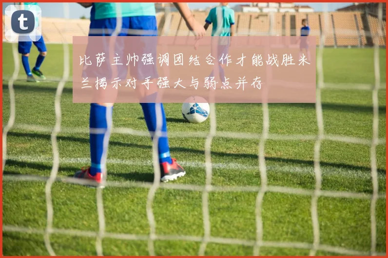 比萨主帅强调团结合作才能战胜米兰揭示对手强大与弱点并存