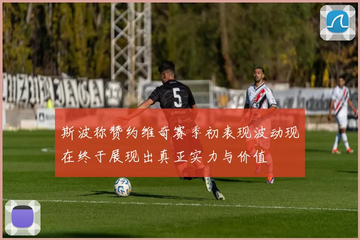 斯波称赞约维奇赛季初表现波动现在终于展现出真正实力与价值