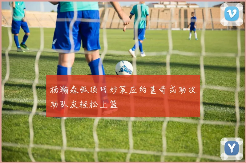 杨瀚森弧顶巧妙策应约基奇式助攻助队友轻松上篮
