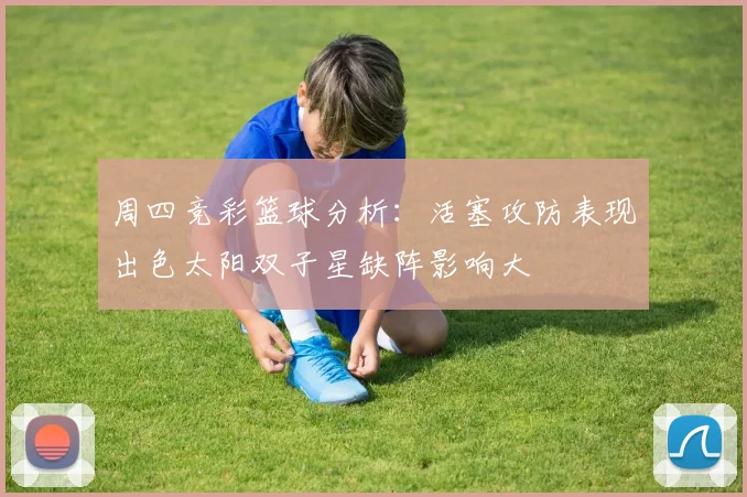 周四竞彩篮球分析：活塞攻防表现出色太阳双子星缺阵影响大