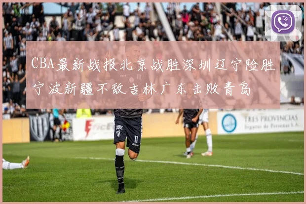 CBA最新战报北京战胜深圳辽宁险胜宁波新疆不敌吉林广东击败青岛