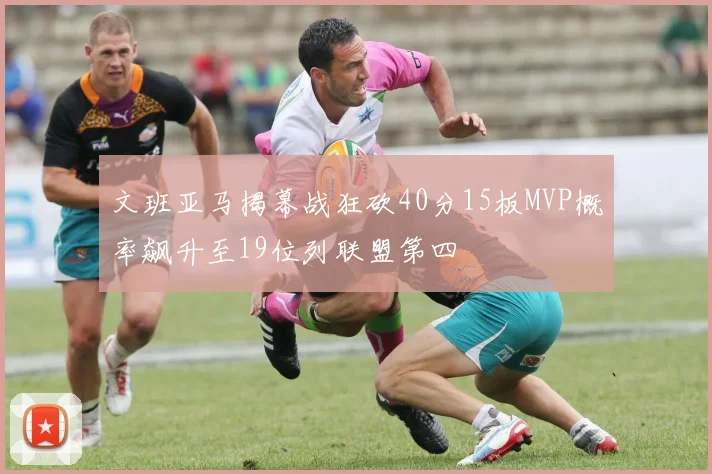 文班亚马揭幕战狂砍40分15板MVP概率飙升至19位列联盟第四