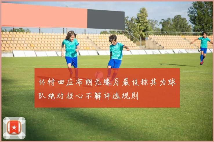 怀特回应布朗无缘月最佳称其为球队绝对核心不解评选规则
