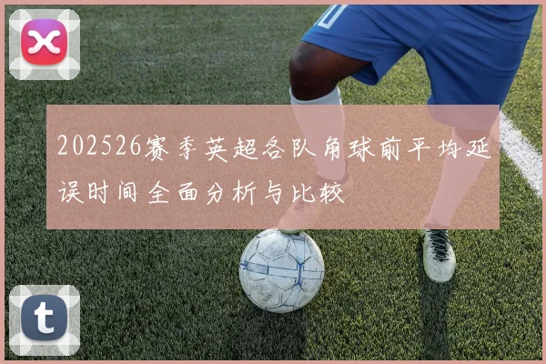 202526赛季英超各队角球前平均延误时间全面分析与比较