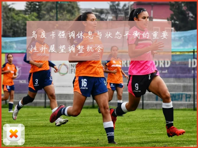 乌度卡强调休息与状态平衡的重要性并展望调整机会