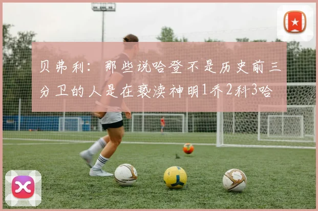贝弗利：那些说哈登不是历史前三分卫的人是在亵渎神明1乔2科3哈