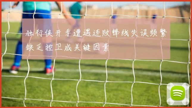 独行侠开季遭遇连败锋线失误频繁缺乏控卫成关键因素