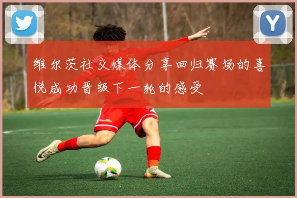 维尔茨社交媒体分享回归赛场的喜悦成功晋级下一轮的感受