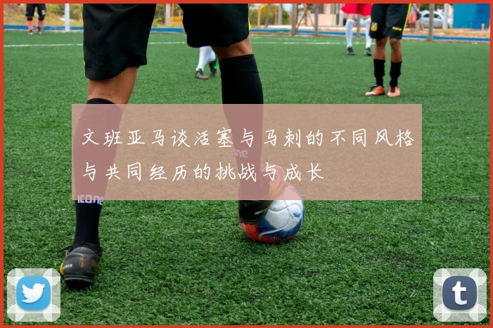文班亚马谈活塞与马刺的不同风格与共同经历的挑战与成长