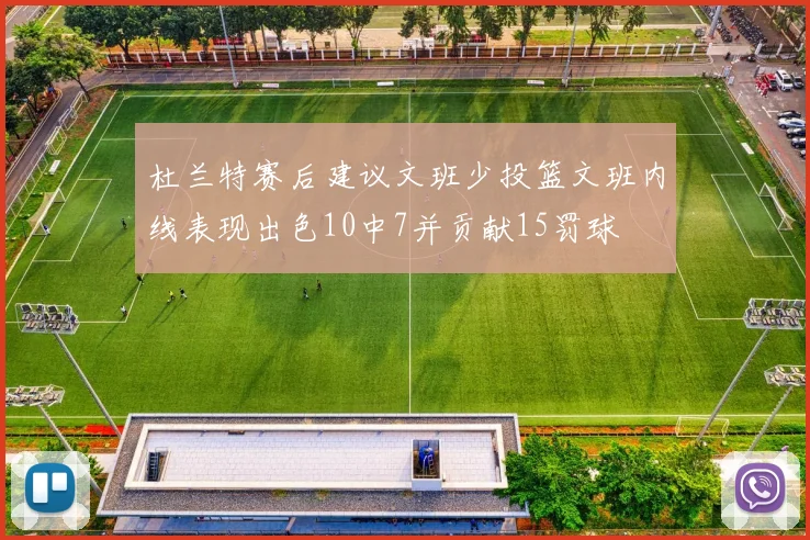 杜兰特赛后建议文班少投篮文班内线表现出色10中7并贡献15罚球
