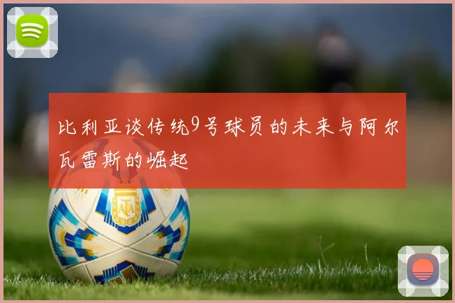比利亚谈传统9号球员的未来与阿尔瓦雷斯的崛起