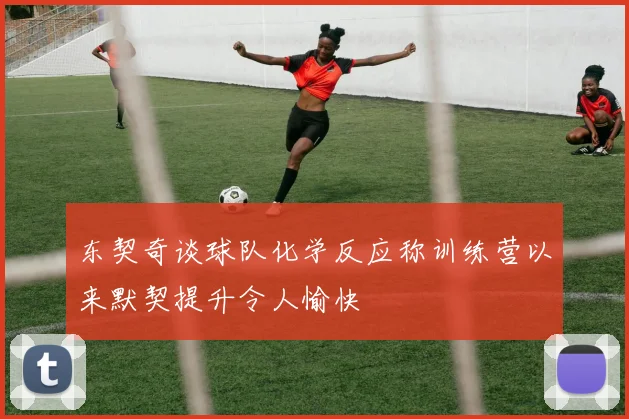 东契奇谈球队化学反应称训练营以来默契提升令人愉快