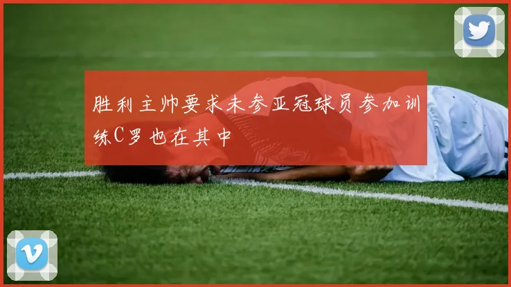 胜利主帅要求未参亚冠球员参加训练C罗也在其中