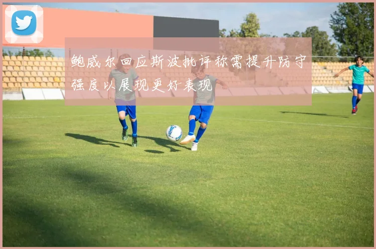 鲍威尔回应斯波批评称需提升防守强度以展现更好表现