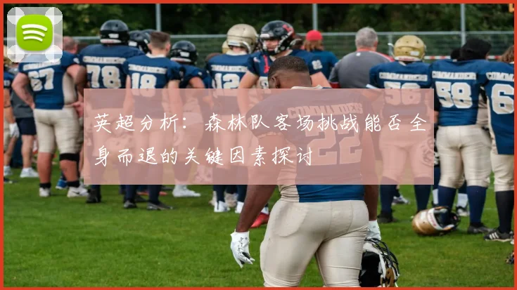 英超分析：森林队客场挑战能否全身而退的关键因素探讨