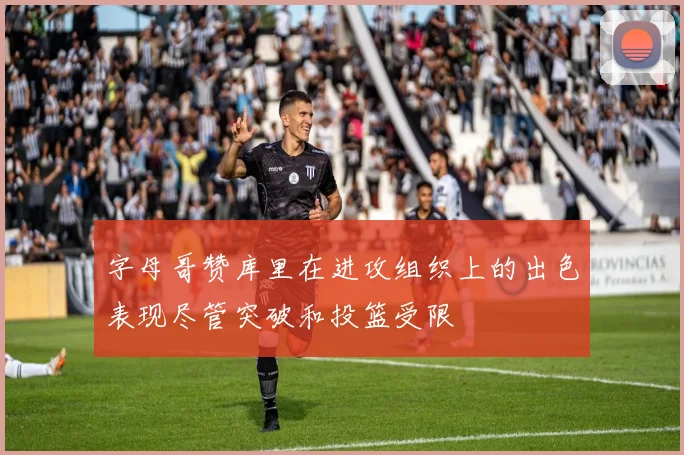 字母哥赞库里在进攻组织上的出色表现尽管突破和投篮受限