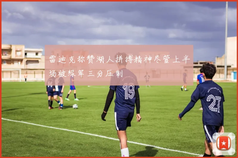 雷迪克称赞湖人拼搏精神尽管上半场被绿军三分压制