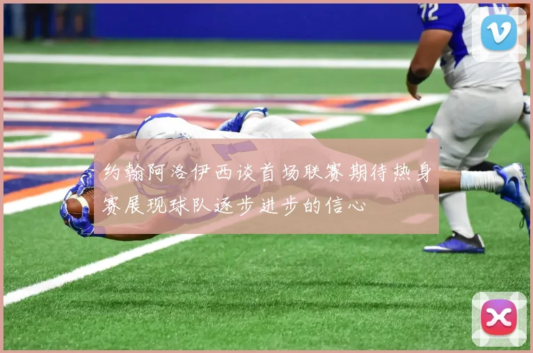 约翰阿洛伊西谈首场联赛期待热身赛展现球队逐步进步的信心