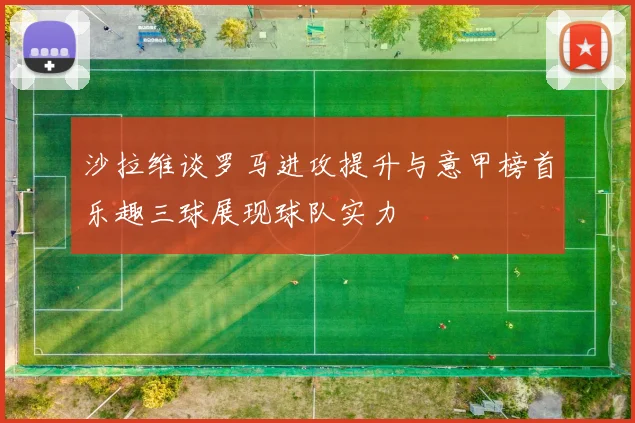 沙拉维谈罗马进攻提升与意甲榜首乐趣三球展现球队实力