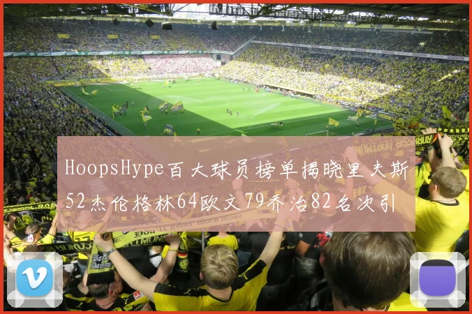 HoopsHype百大球员榜单揭晓里夫斯52杰伦格林64欧文79乔治82名次引关注