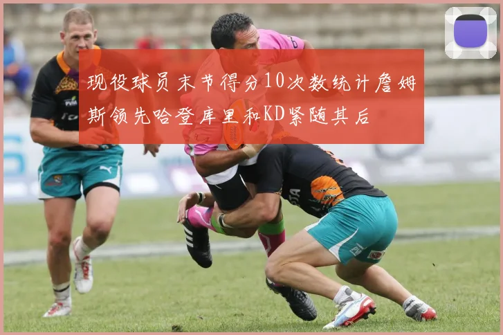现役球员末节得分10次数统计詹姆斯领先哈登库里和KD紧随其后