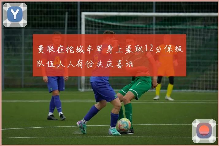 曼联在枪城车军身上豪取12分保级队伍人人有份共庆喜讯