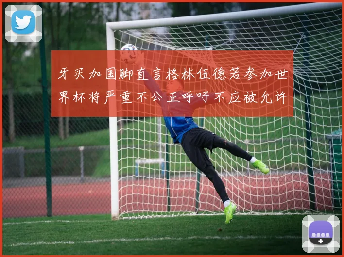 牙买加国脚直言格林伍德若参加世界杯将严重不公正呼吁不应被允许