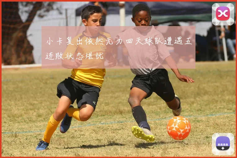 小卡复出依然无力回天球队遭遇五连败状态堪忧