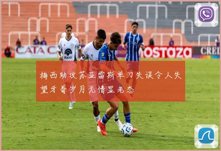 梅西助攻苏亚雷斯单刀失误令人失望牙哥岁月无情显老态