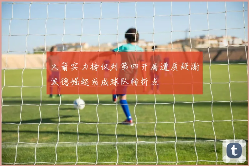 火箭实力榜仅列第四开局遭质疑谢泼德崛起或成球队转折点