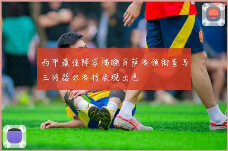 西甲最佳阵容揭晓贡萨洛领衔皇马三将瑟尔洛特表现出色