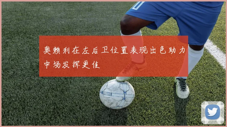 奥赖利在左后卫位置表现出色助力中场发挥更佳