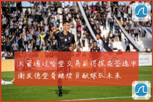 火箭通过哈登交易获得探花签选中谢泼德登哥继续贡献球队未来