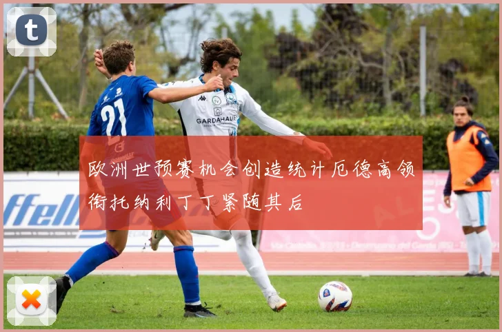 欧洲世预赛机会创造统计厄德高领衔托纳利丁丁紧随其后