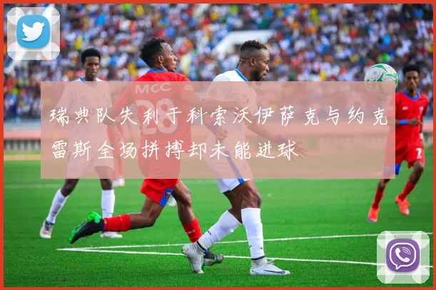 瑞典队失利于科索沃伊萨克与约克雷斯全场拼搏却未能进球