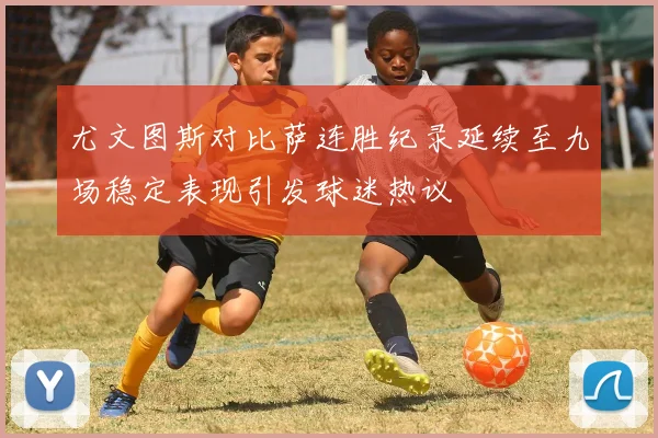 尤文图斯对比萨连胜纪录延续至九场稳定表现引发球迷热议