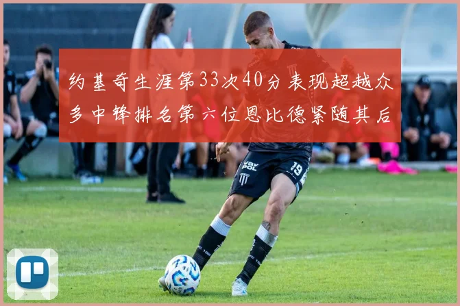 约基奇生涯第33次40分表现超越众多中锋排名第六位恩比德紧随其后