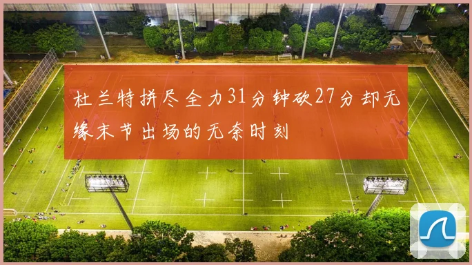 杜兰特拼尽全力31分钟砍27分却无缘末节出场的无奈时刻