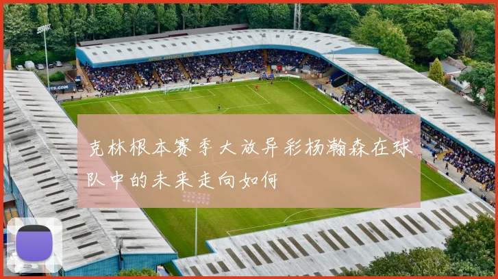 克林根本赛季大放异彩杨瀚森在球队中的未来走向如何