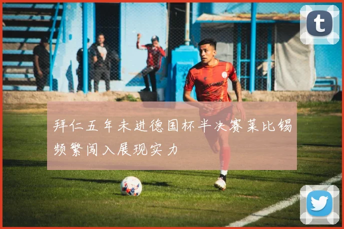 拜仁五年未进德国杯半决赛莱比锡频繁闯入展现实力