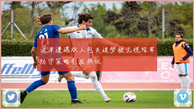 波津遭遇双人包夹追梦被无视绿军防守策略引发热议