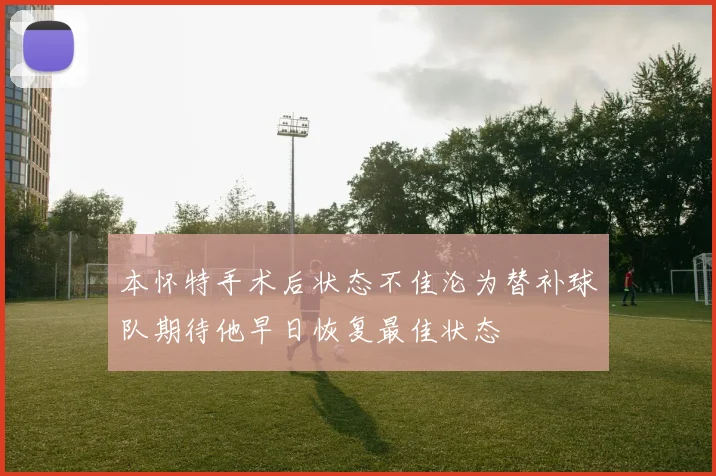 本怀特手术后状态不佳沦为替补球队期待他早日恢复最佳状态