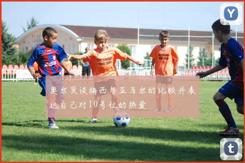 奥尔莫谈梅西与亚马尔的比较并表达自己对10号位的热爱