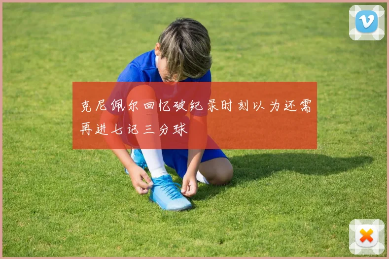 克尼佩尔回忆破纪录时刻以为还需再进七记三分球