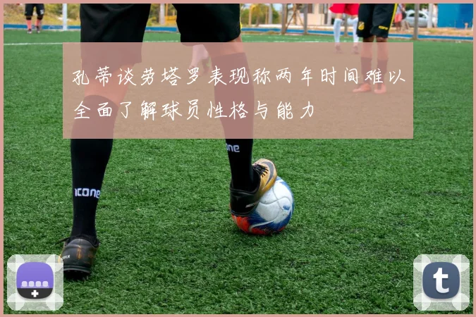 孔蒂谈劳塔罗表现称两年时间难以全面了解球员性格与能力