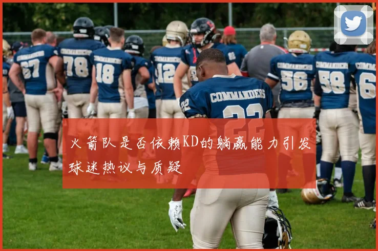 火箭队是否依赖KD的躺赢能力引发球迷热议与质疑