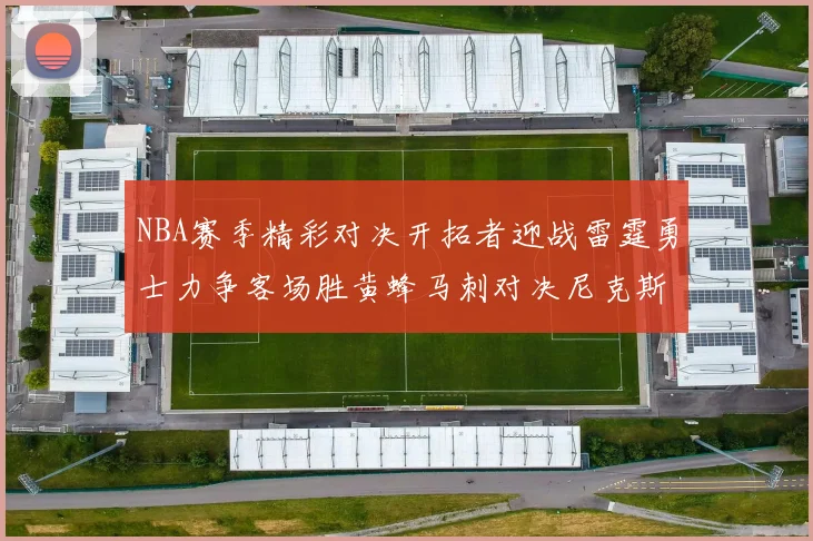 NBA赛季精彩对决开拓者迎战雷霆勇士力争客场胜黄蜂马刺对决尼克斯
