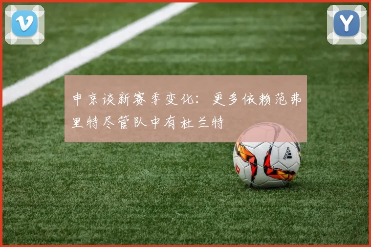 申京谈新赛季变化：更多依赖范弗里特尽管队中有杜兰特